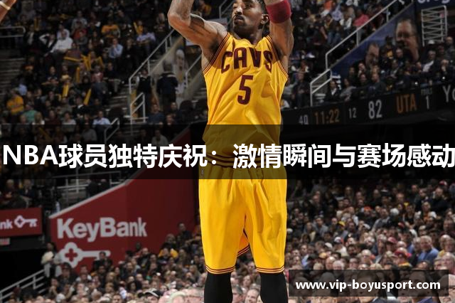 NBA球员独特庆祝：激情瞬间与赛场感动