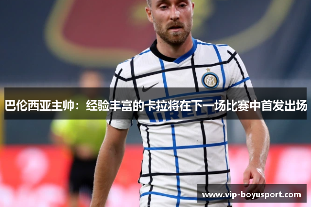 巴伦西亚主帅：经验丰富的卡拉将在下一场比赛中首发出场