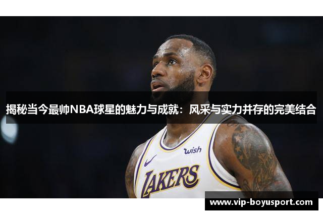 揭秘当今最帅NBA球星的魅力与成就：风采与实力并存的完美结合