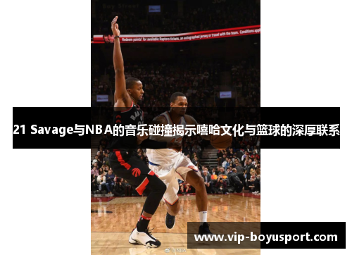 21 Savage与NBA的音乐碰撞揭示嘻哈文化与篮球的深厚联系