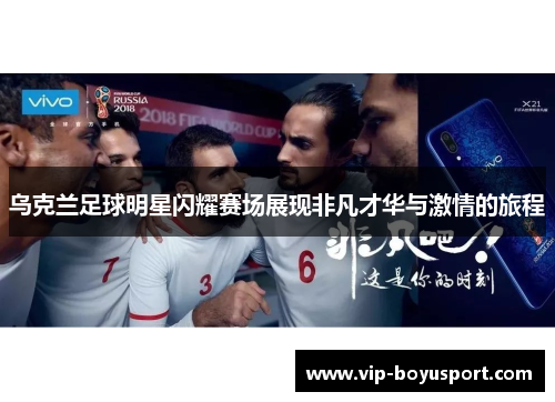 乌克兰足球明星闪耀赛场展现非凡才华与激情的旅程