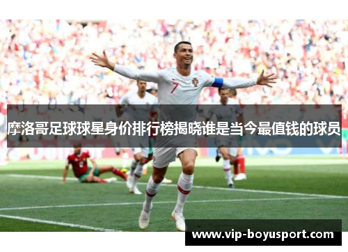 摩洛哥足球球星身价排行榜揭晓谁是当今最值钱的球员