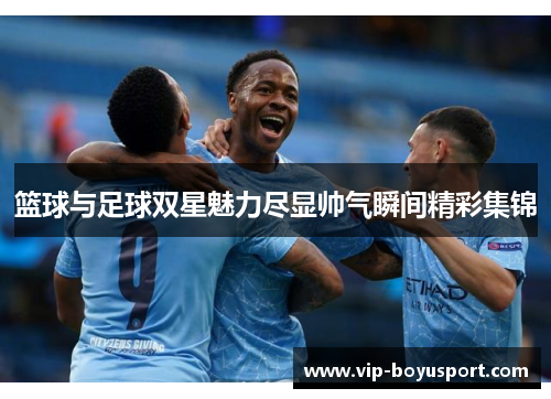 篮球与足球双星魅力尽显帅气瞬间精彩集锦