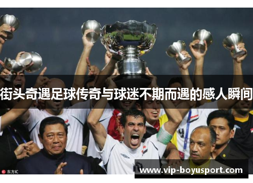 街头奇遇足球传奇与球迷不期而遇的感人瞬间