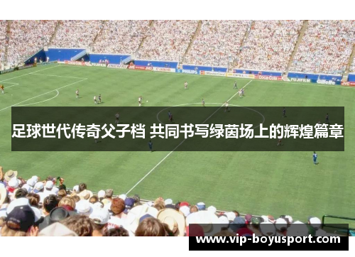 足球世代传奇父子档 共同书写绿茵场上的辉煌篇章