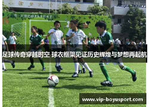 足球传奇穿越时空 球衣框架见证历史辉煌与梦想再起航