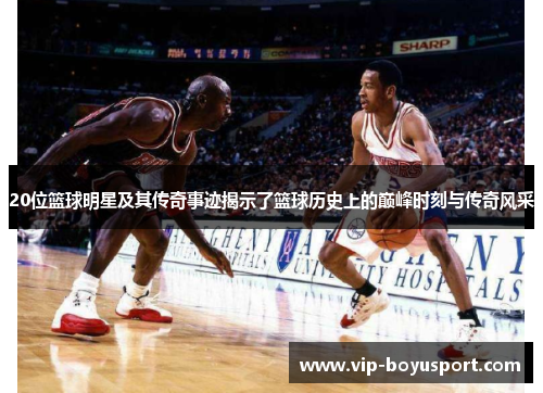 20位篮球明星及其传奇事迹揭示了篮球历史上的巅峰时刻与传奇风采