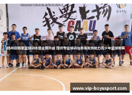扬州启明星篮球训练场全面升级 提供专业培训与赛事支持助力青少年篮球发展