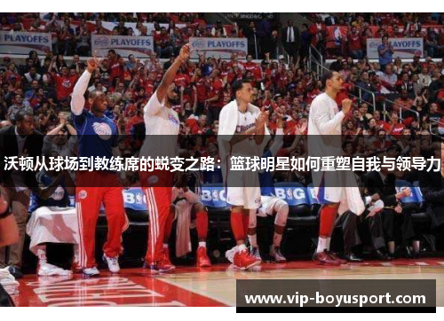 沃顿从球场到教练席的蜕变之路：篮球明星如何重塑自我与领导力