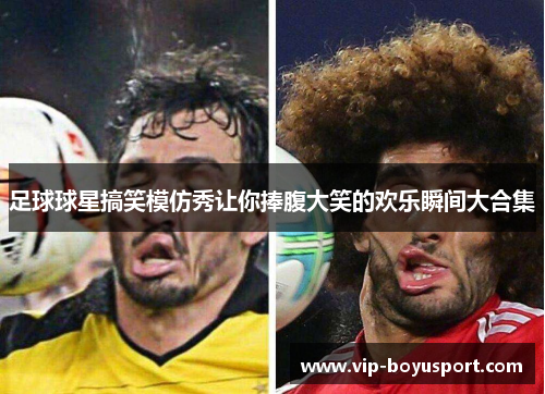 足球球星搞笑模仿秀让你捧腹大笑的欢乐瞬间大合集