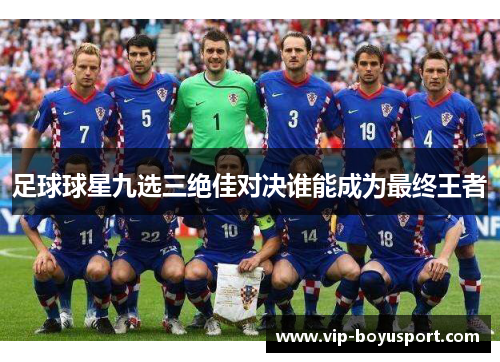 足球球星九选三绝佳对决谁能成为最终王者