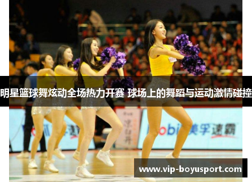 明星篮球舞炫动全场热力开赛 球场上的舞蹈与运动激情碰撞