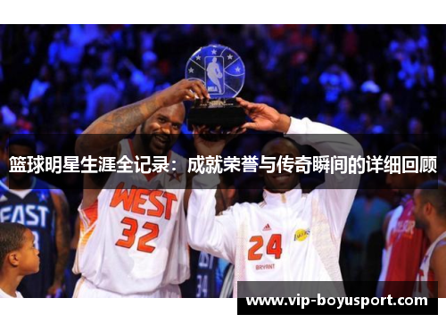 篮球明星生涯全记录：成就荣誉与传奇瞬间的详细回顾