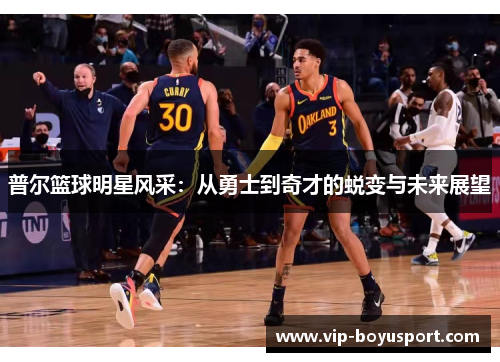 普尔篮球明星风采：从勇士到奇才的蜕变与未来展望